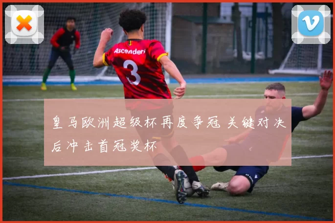 皇马欧洲超级杯再度争冠 关键对决后冲击首冠奖杯