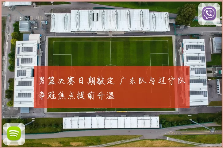 男篮决赛日期敲定 广东队与辽宁队争冠焦点提前升温