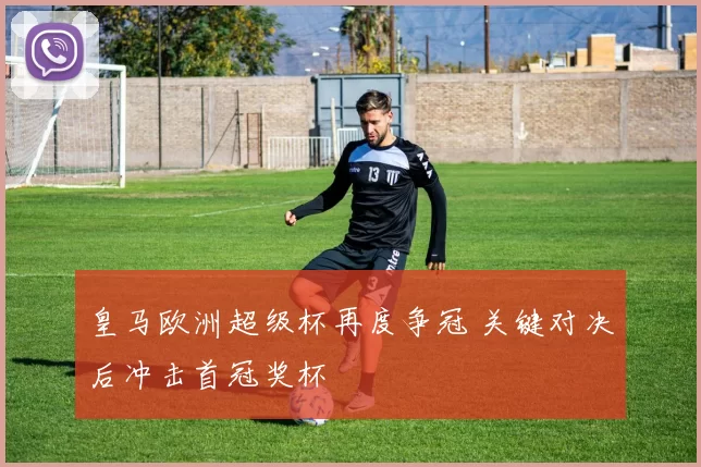 皇马欧洲超级杯再度争冠 关键对决后冲击首冠奖杯