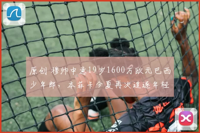 原创 穆帅中意19岁1600万欧元巴西少年郎，本菲卡今夏再次追逐年轻中场