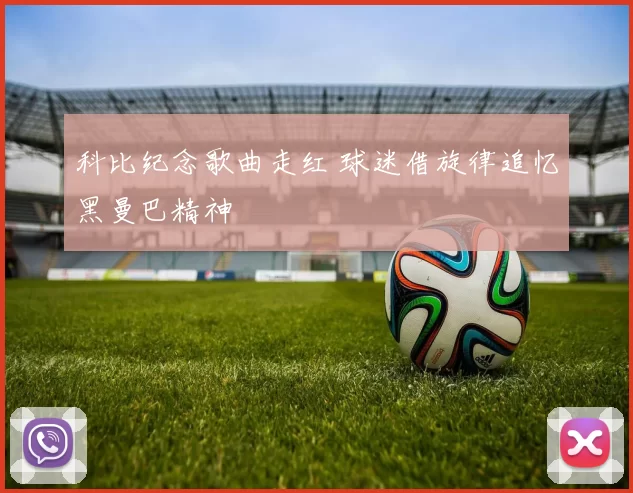 科比纪念歌曲走红 球迷借旋律追忆黑曼巴精神