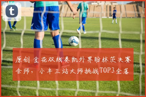 原创 金花双线奏凯外界盼林茨决赛会师，小丰三站大师挑战TOP3全落败