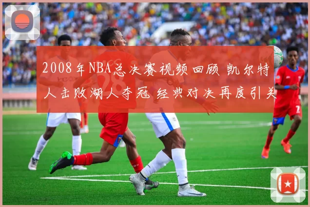 2008年NBA总决赛视频回顾 凯尔特人击败湖人夺冠 经典对决再度引关注