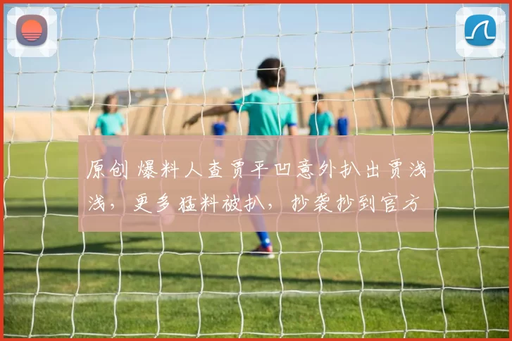 原创 爆料人查贾平凹意外扒出贾浅浅,更多猛料被扒,抄袭抄到官方头上