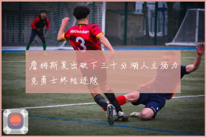 詹姆斯复出砍下三十分湖人主场力克勇士终结连败