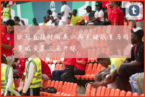 欧冠直播时间表公布关键战皇马对曼城凌晨三点开球