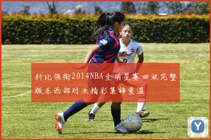 科比领衔2014NBA全明星赛回放完整版东西部对决精彩集锦重温