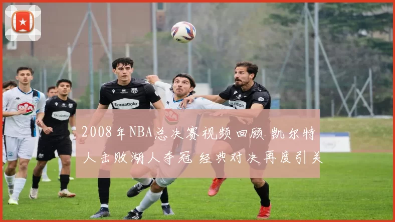 2008年NBA总决赛视频回顾 凯尔特人击败湖人夺冠 经典对决再度引关注