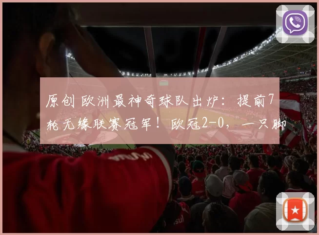 原创 欧洲最神奇球队出炉：提前7轮无缘联赛冠军！欧冠2-0，一只脚晋级4强
