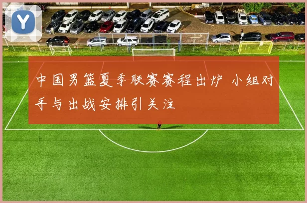 中国男篮夏季联赛赛程出炉 小组对手与出战安排引关注