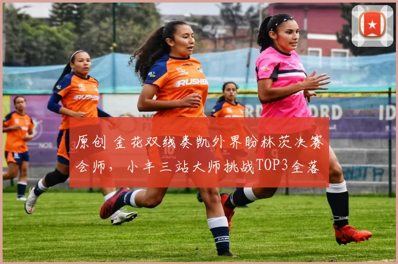 原创 金花双线奏凯外界盼林茨决赛会师，小丰三站大师挑战TOP3全落败