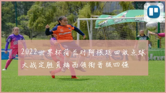 2022世界杯荷兰对阿根廷回放点球大战定胜负梅西领衔晋级四强