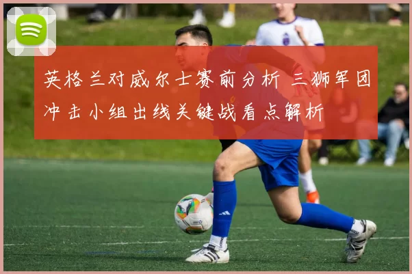 英格兰对威尔士赛前分析 三狮军团冲击小组出线关键战看点解析