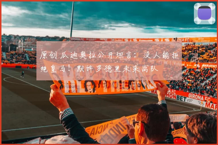 原创 瓜迪奥拉公开坦言:没人能拒绝皇马!默许罗德里未来离队