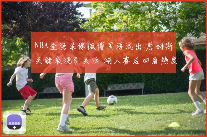 NBA全场录像微博国语流出 詹姆斯关键表现引关注 湖人赛后回看热度升温