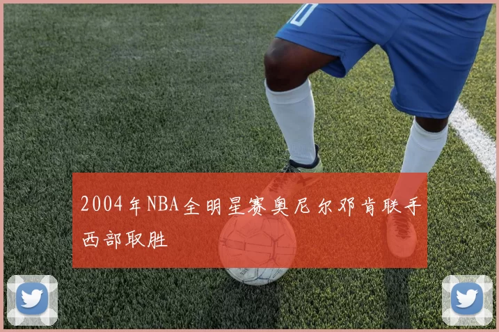 2004年NBA全明星赛奥尼尔邓肯联手西部取胜