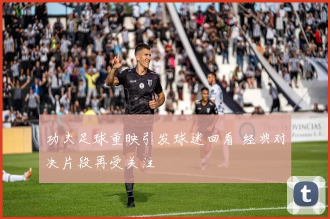 功夫足球重映引发球迷回看 经典对决片段再受关注