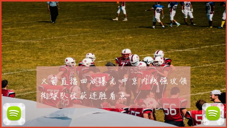 火箭直播回放曝光 申京内线强攻领衔球队收获连胜看点