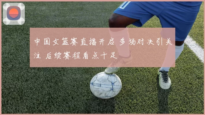 中国女篮赛直播开启 多场对决引关注 后续赛程看点十足