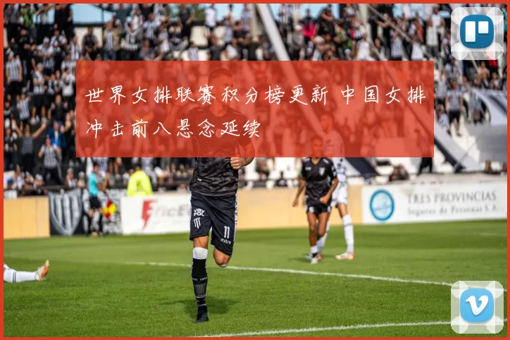 世界女排联赛积分榜更新 中国女排冲击前八悬念延续