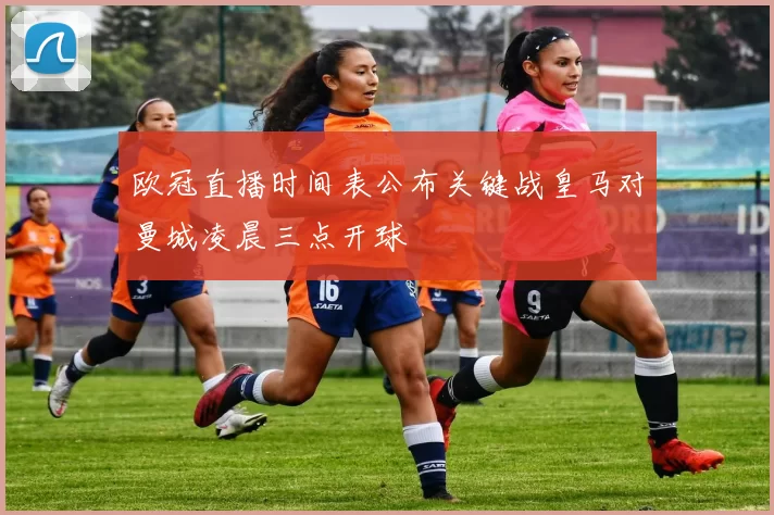 欧冠直播时间表公布关键战皇马对曼城凌晨三点开球