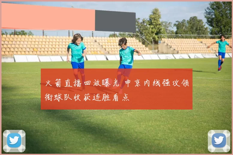 火箭直播回放曝光 申京内线强攻领衔球队收获连胜看点