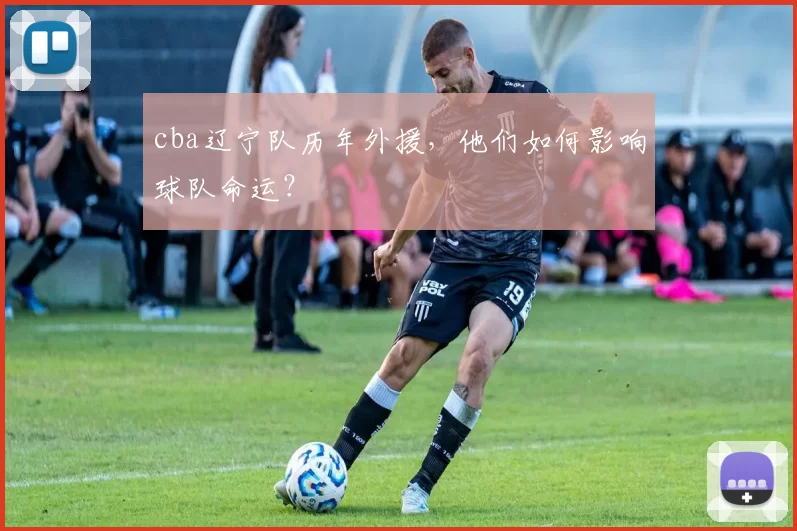 cba辽宁队历年外援,他们如何影响球队命运?