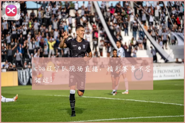 cba辽宁队现场直播,精彩赛事不容错过!